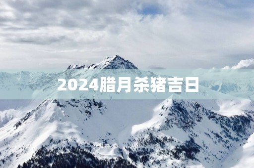 2025腊月杀猪吉日