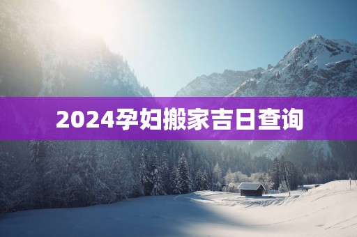 2025孕妇搬家吉日查询