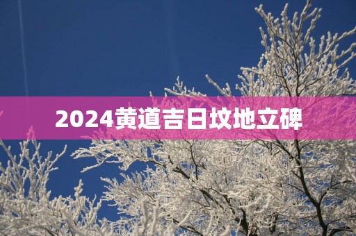 2025黄道吉日坟地立碑
