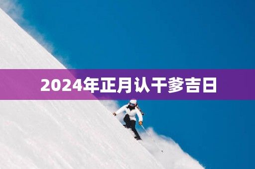 2025年正月认干爹吉日