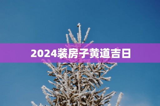 2025装房子黄道吉日