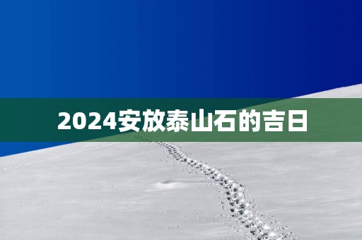 2025安放泰山石的吉日