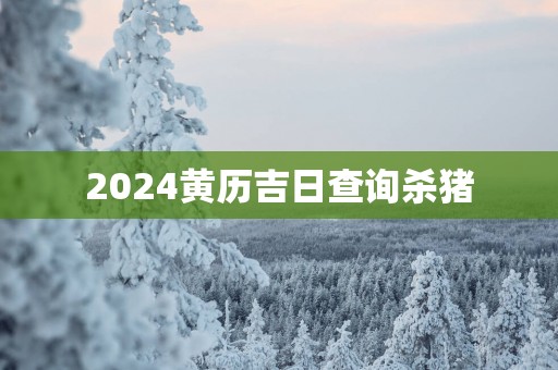 2025黄历吉日查询杀猪