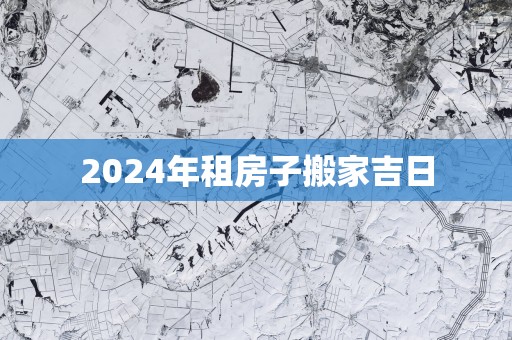 2025年租房子搬家吉日 2025年租房子搬家吉日