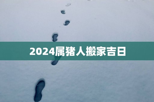 2025属猪人搬家吉日