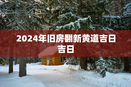 2025年旧房翻新黄道吉日吉日