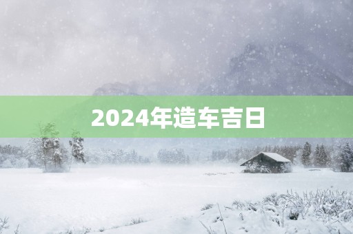 2025年造车吉日 2025年造车吉日