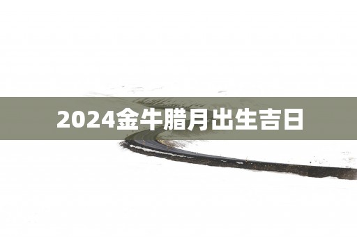2025金牛腊月出生吉日