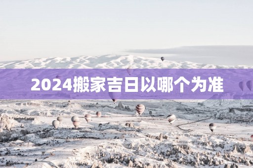 2025搬家吉日以哪个为准
