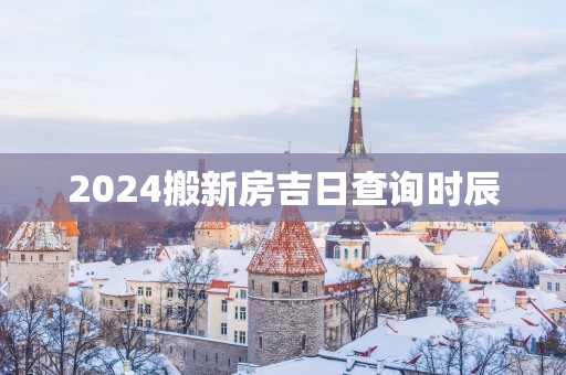 2025搬新房吉日查询时辰