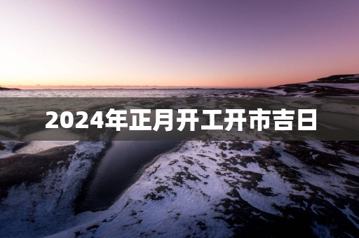2025年正月开工开市吉日