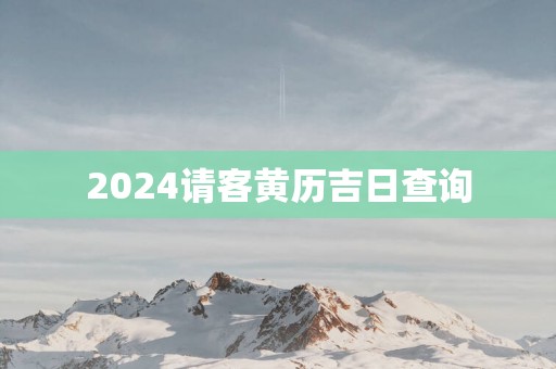 2025请客黄历吉日查询