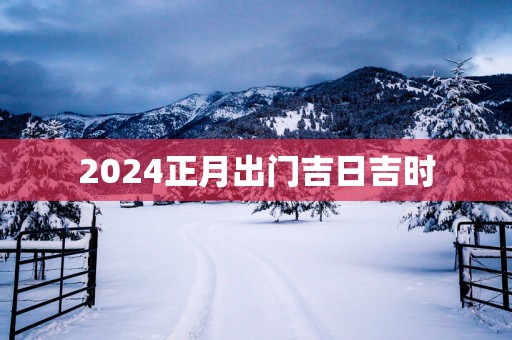 2025正月出门吉日吉时