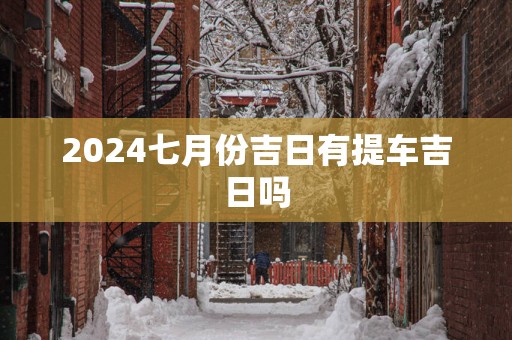 2025七月份吉日有提车吉日吗