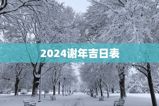 2025谢年吉日表 2025谢年吉日表