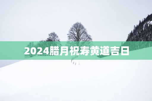 2025腊月祝寿黄道吉日