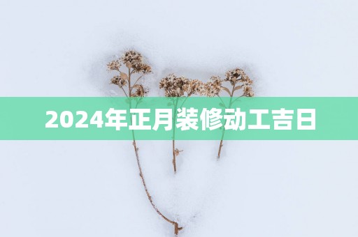 2025年正月装修动工吉日