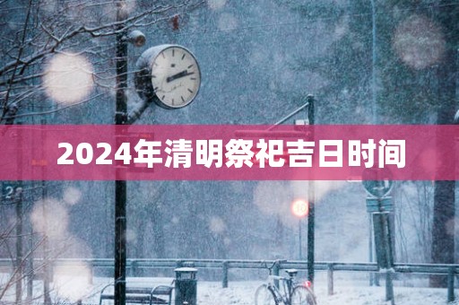 2025年清明祭祀吉日时间