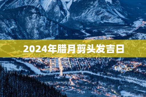 2025年腊月剪头发吉日