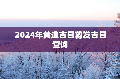 2025年黄道吉日剪发吉日查询