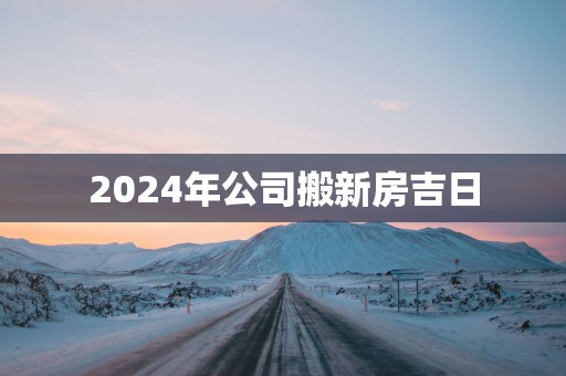 2025年公司搬新房吉日
