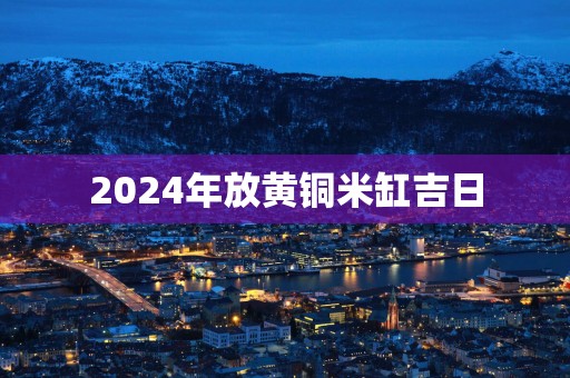 2025年放黄铜米缸吉日