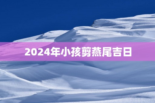 2025年小孩剪燕尾吉日