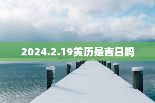 2025.2.19黄历是吉日吗