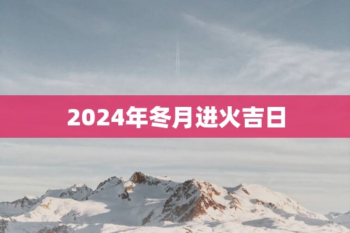 2025年冬月进火吉日