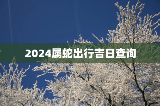 2025属蛇出行吉日查询