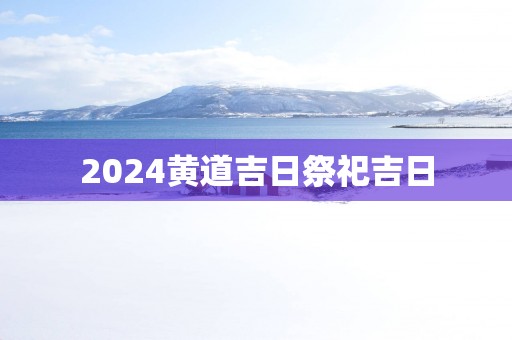 2025黄道吉日祭祀吉日