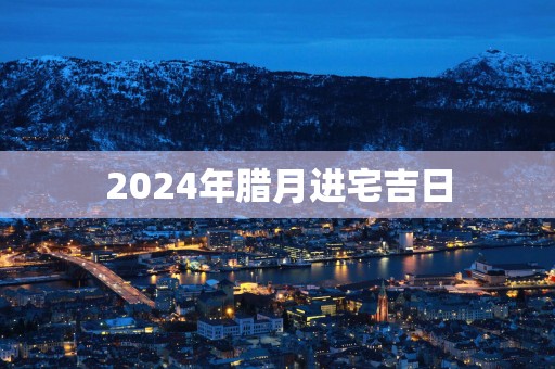 2025年腊月进宅吉日