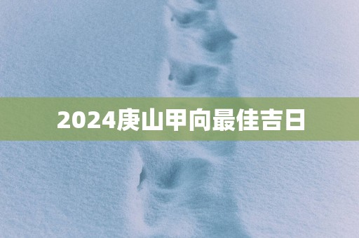 2025庚山甲向最佳吉日