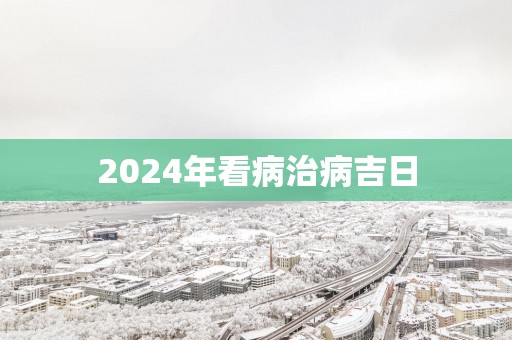 2025年看病治病吉日
