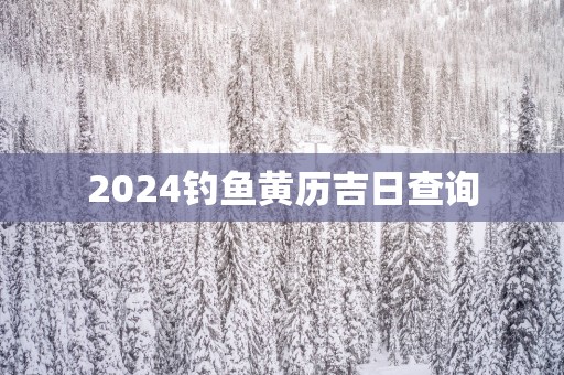 2025钓鱼黄历吉日查询