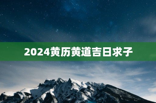 2025黄历黄道吉日求子