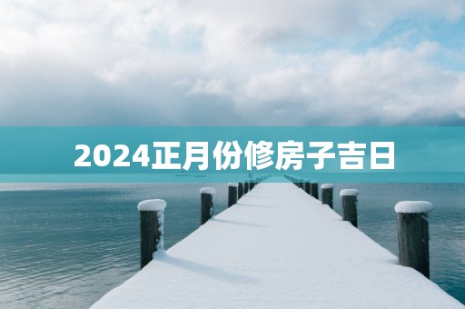 2025正月份修房子吉日