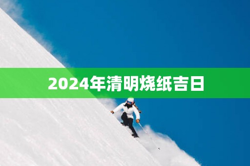 2025年清明烧纸吉日