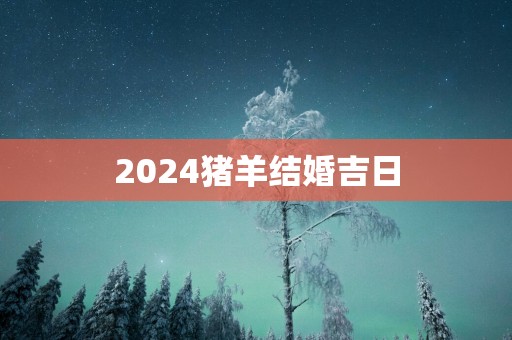 2025猪羊结婚吉日