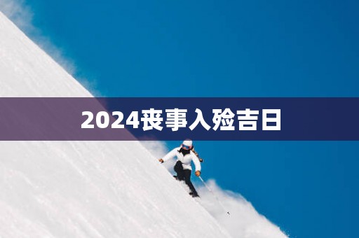 2025丧事入殓吉日