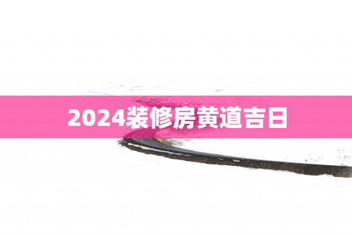 2025装修房黄道吉日