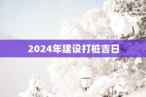 2025年建设打桩吉日