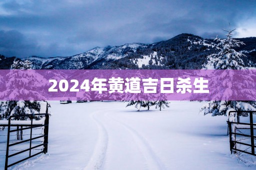 2025年黄道吉日杀生 2025年黄道吉日杀生