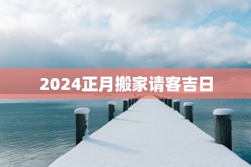 2025正月搬家请客吉日