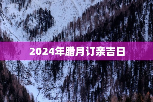 2025年腊月订亲吉日