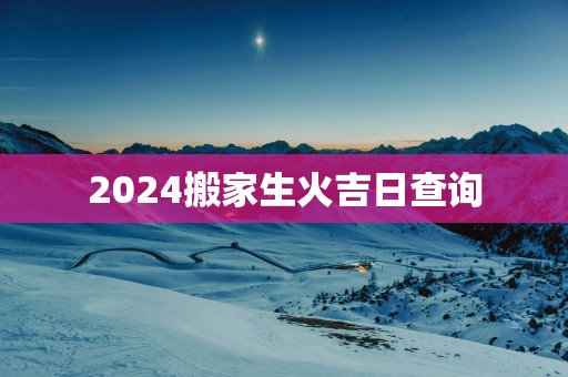 2025搬家生火吉日查询