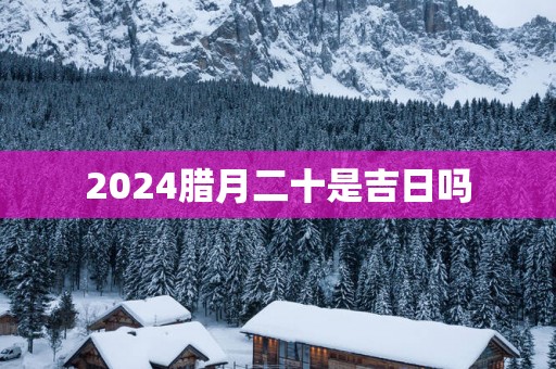 2025腊月二十是吉日吗