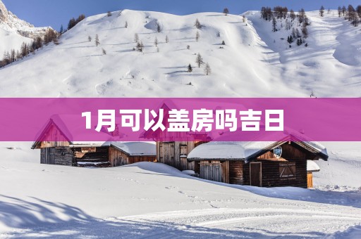 1月可以盖房吗吉日