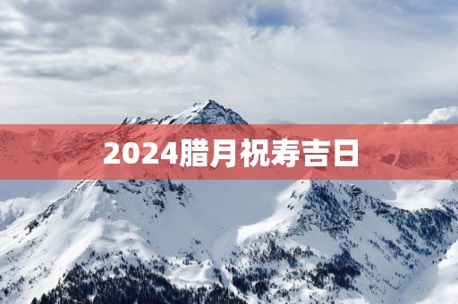 2025腊月祝寿吉日