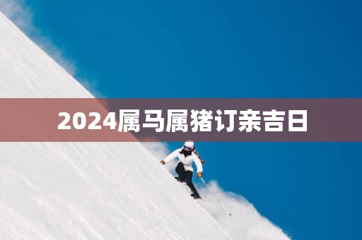 2025属马属猪订亲吉日